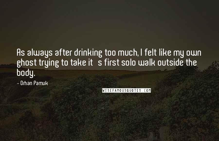 Orhan Pamuk Quotes: As always after drinking too much, I felt like my own ghost trying to take it's first solo walk outside the body.