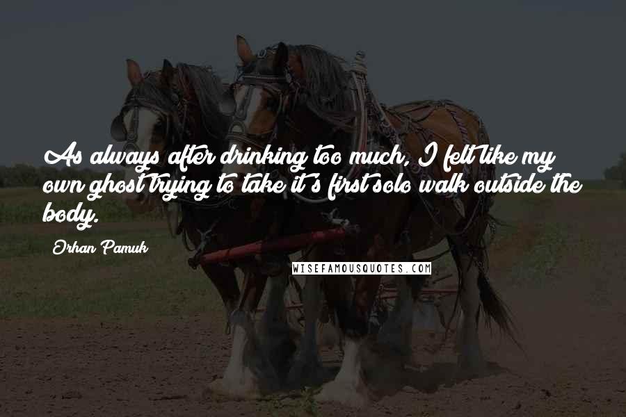 Orhan Pamuk Quotes: As always after drinking too much, I felt like my own ghost trying to take it's first solo walk outside the body.