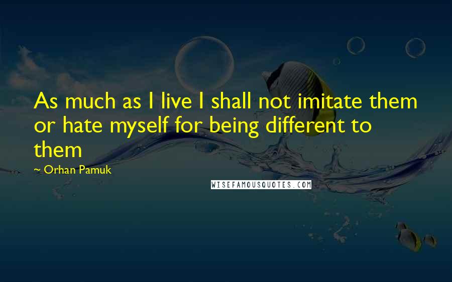 Orhan Pamuk Quotes: As much as I live I shall not imitate them or hate myself for being different to them