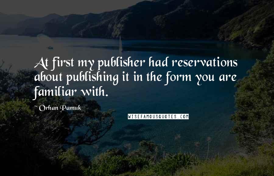 Orhan Pamuk Quotes: At first my publisher had reservations about publishing it in the form you are familiar with.