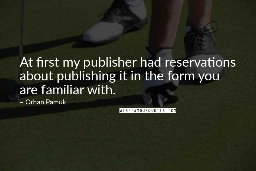 Orhan Pamuk Quotes: At first my publisher had reservations about publishing it in the form you are familiar with.