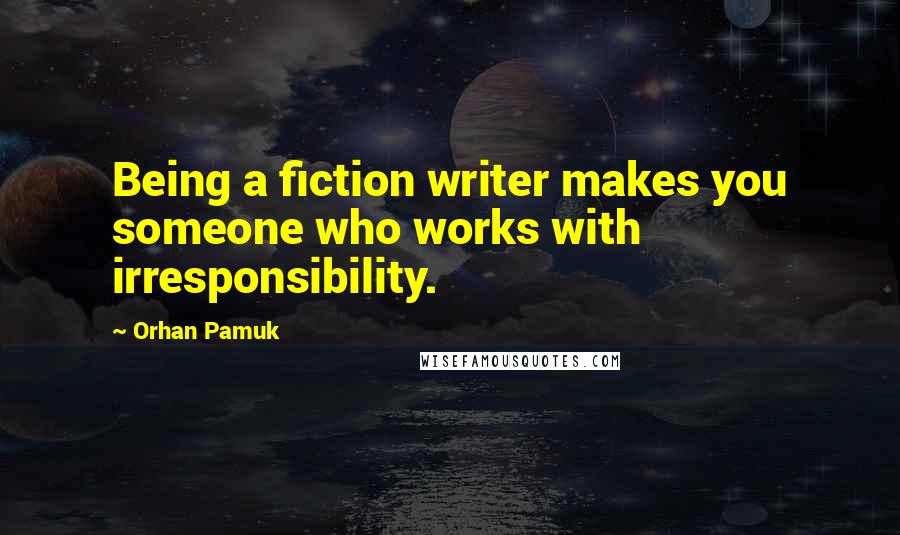 Orhan Pamuk Quotes: Being a fiction writer makes you someone who works with irresponsibility.