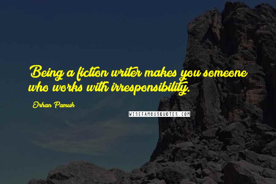 Orhan Pamuk Quotes: Being a fiction writer makes you someone who works with irresponsibility.