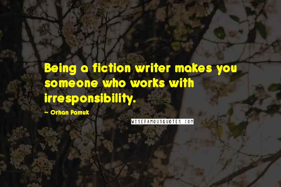 Orhan Pamuk Quotes: Being a fiction writer makes you someone who works with irresponsibility.