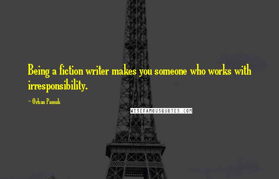 Orhan Pamuk Quotes: Being a fiction writer makes you someone who works with irresponsibility.