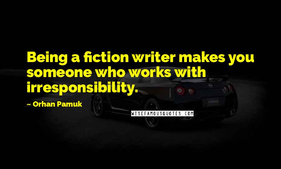 Orhan Pamuk Quotes: Being a fiction writer makes you someone who works with irresponsibility.