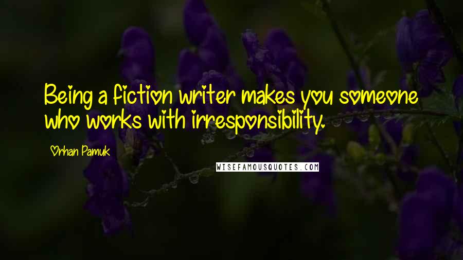 Orhan Pamuk Quotes: Being a fiction writer makes you someone who works with irresponsibility.