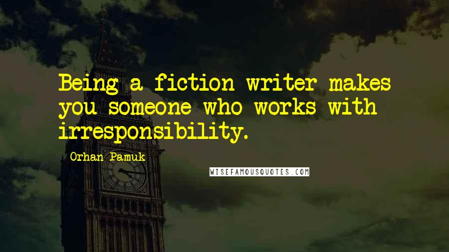 Orhan Pamuk Quotes: Being a fiction writer makes you someone who works with irresponsibility.