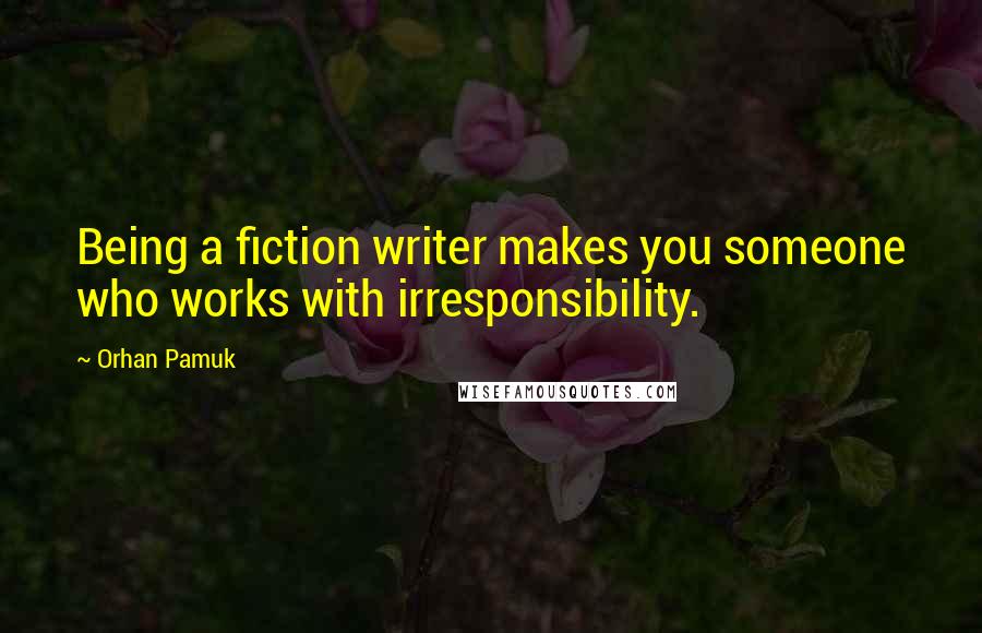 Orhan Pamuk Quotes: Being a fiction writer makes you someone who works with irresponsibility.