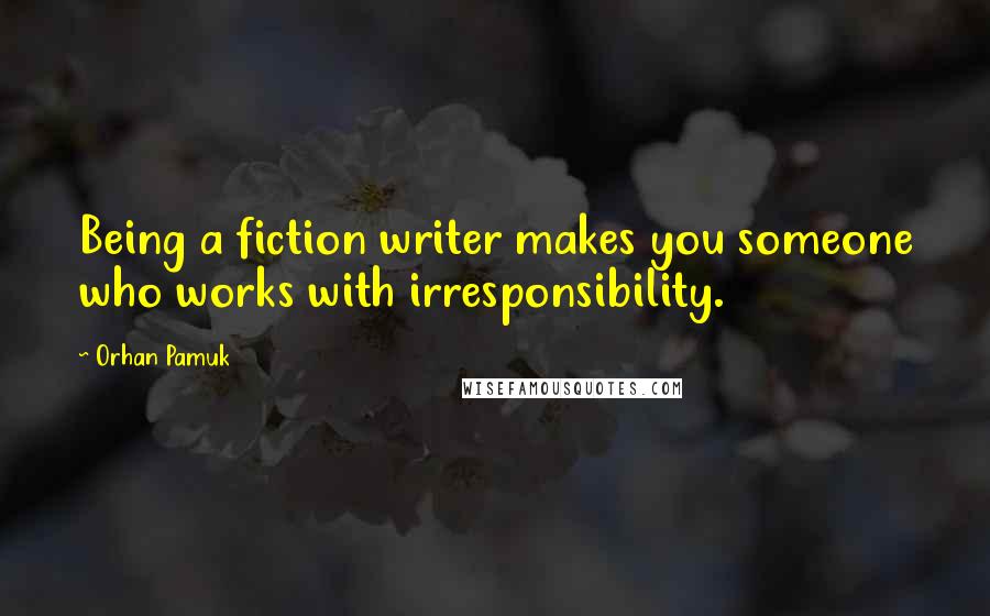 Orhan Pamuk Quotes: Being a fiction writer makes you someone who works with irresponsibility.