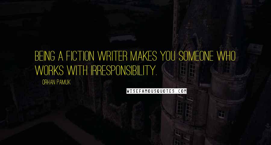 Orhan Pamuk Quotes: Being a fiction writer makes you someone who works with irresponsibility.