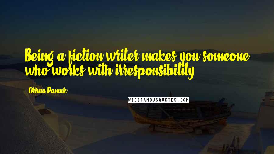 Orhan Pamuk Quotes: Being a fiction writer makes you someone who works with irresponsibility.