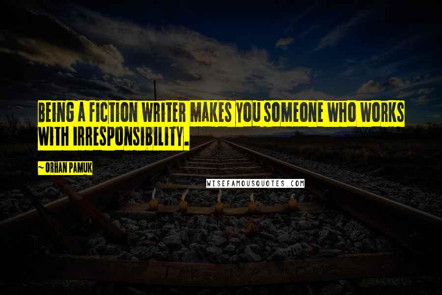 Orhan Pamuk Quotes: Being a fiction writer makes you someone who works with irresponsibility.