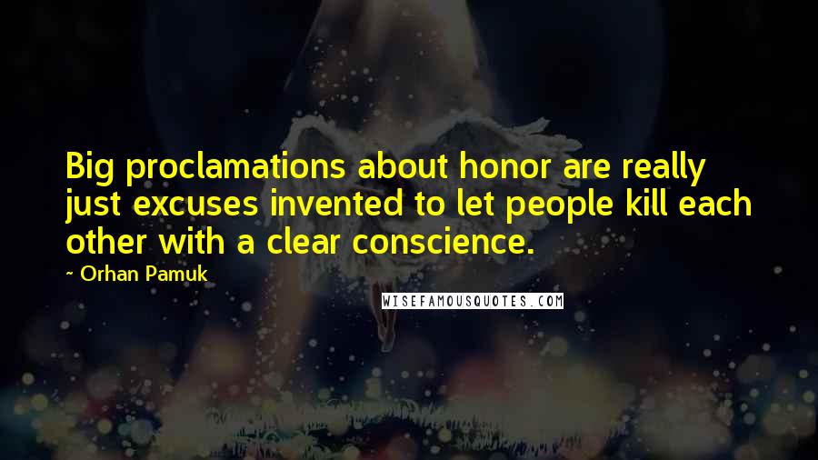 Orhan Pamuk Quotes: Big proclamations about honor are really just excuses invented to let people kill each other with a clear conscience.