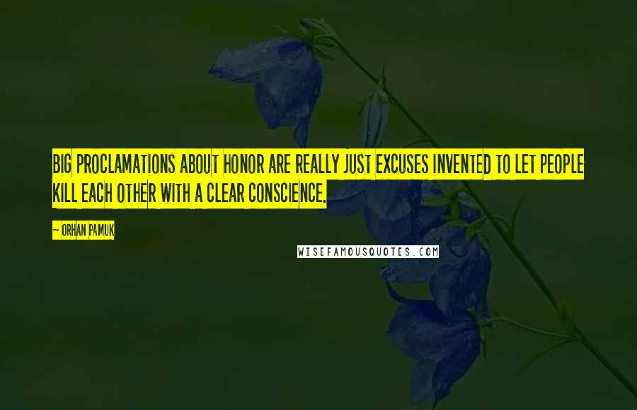 Orhan Pamuk Quotes: Big proclamations about honor are really just excuses invented to let people kill each other with a clear conscience.