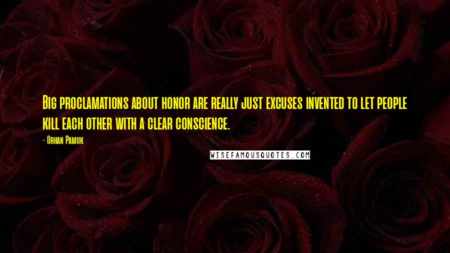 Orhan Pamuk Quotes: Big proclamations about honor are really just excuses invented to let people kill each other with a clear conscience.