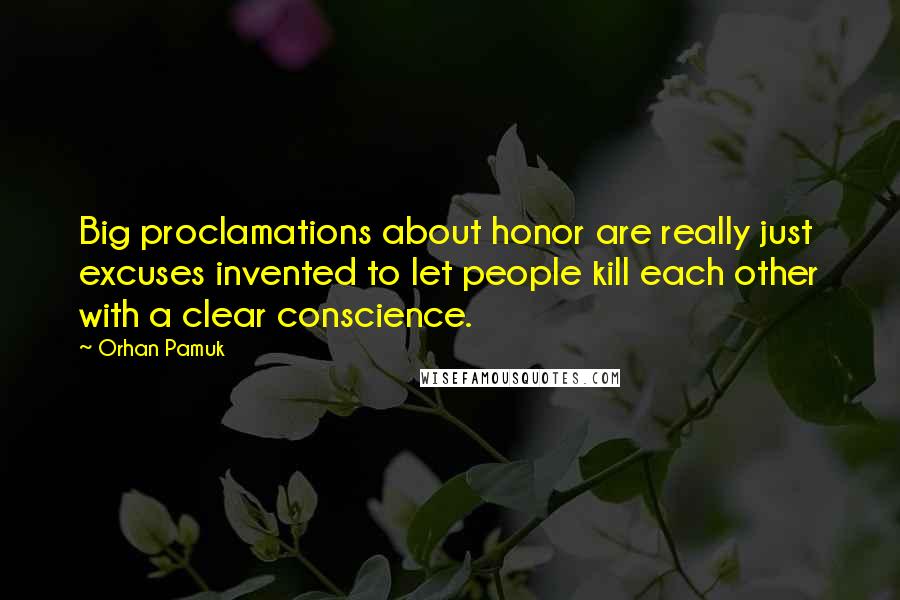 Orhan Pamuk Quotes: Big proclamations about honor are really just excuses invented to let people kill each other with a clear conscience.