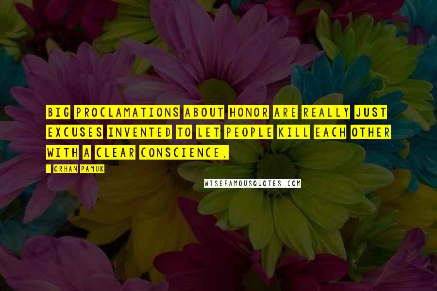 Orhan Pamuk Quotes: Big proclamations about honor are really just excuses invented to let people kill each other with a clear conscience.