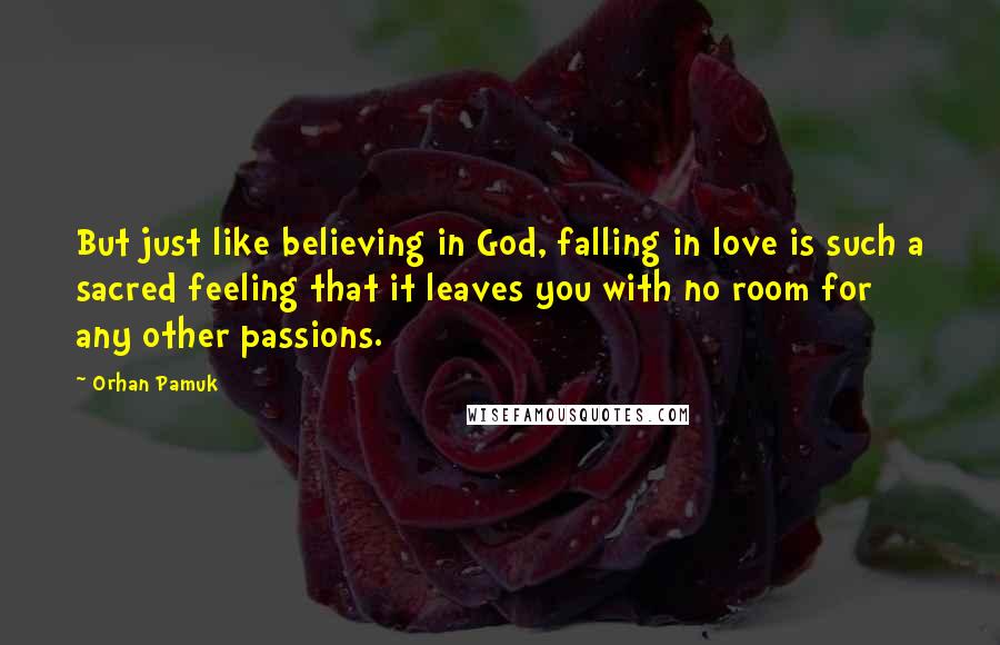 Orhan Pamuk Quotes: But just like believing in God, falling in love is such a sacred feeling that it leaves you with no room for any other passions.