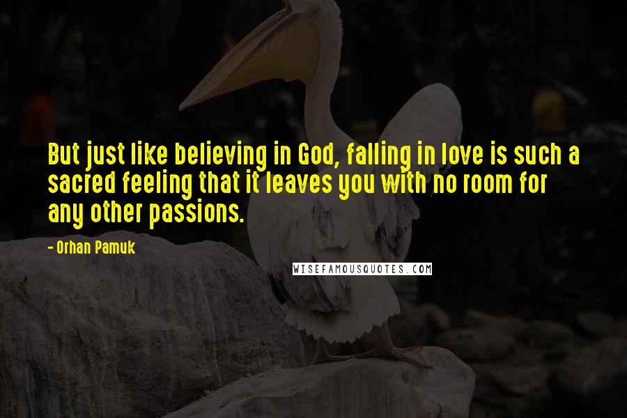 Orhan Pamuk Quotes: But just like believing in God, falling in love is such a sacred feeling that it leaves you with no room for any other passions.