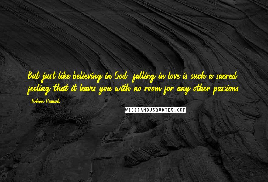 Orhan Pamuk Quotes: But just like believing in God, falling in love is such a sacred feeling that it leaves you with no room for any other passions.