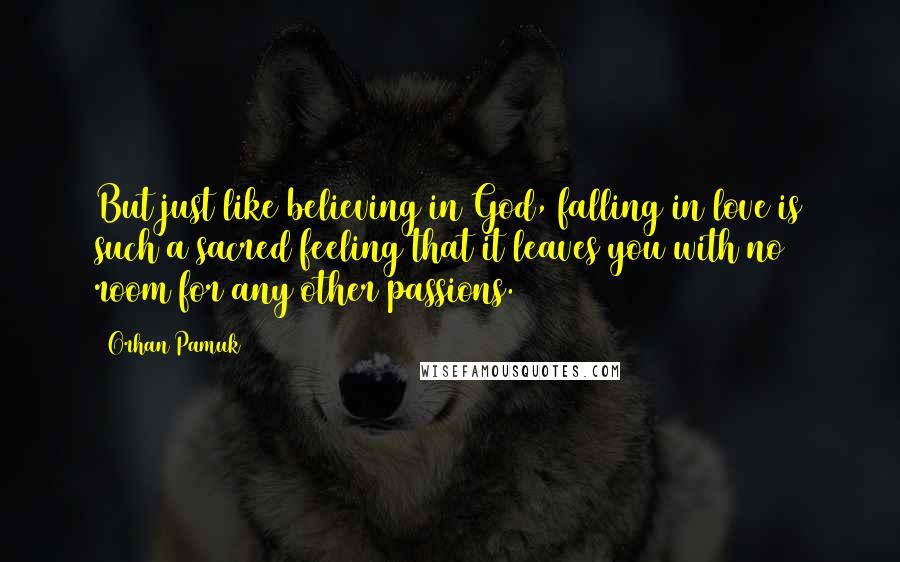 Orhan Pamuk Quotes: But just like believing in God, falling in love is such a sacred feeling that it leaves you with no room for any other passions.