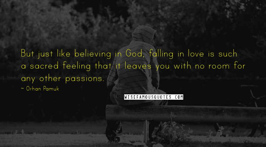 Orhan Pamuk Quotes: But just like believing in God, falling in love is such a sacred feeling that it leaves you with no room for any other passions.