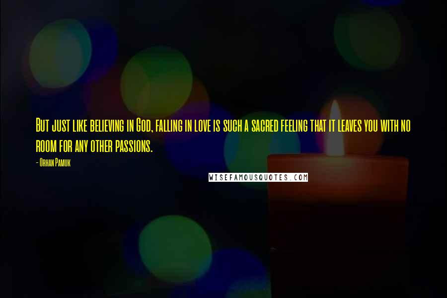 Orhan Pamuk Quotes: But just like believing in God, falling in love is such a sacred feeling that it leaves you with no room for any other passions.