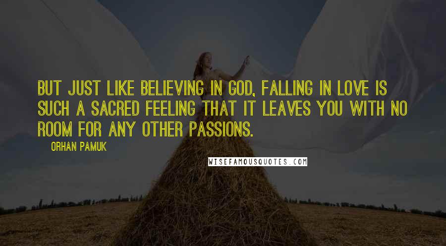 Orhan Pamuk Quotes: But just like believing in God, falling in love is such a sacred feeling that it leaves you with no room for any other passions.