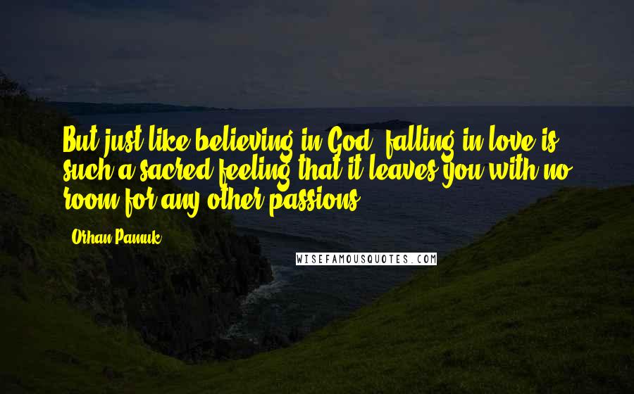 Orhan Pamuk Quotes: But just like believing in God, falling in love is such a sacred feeling that it leaves you with no room for any other passions.