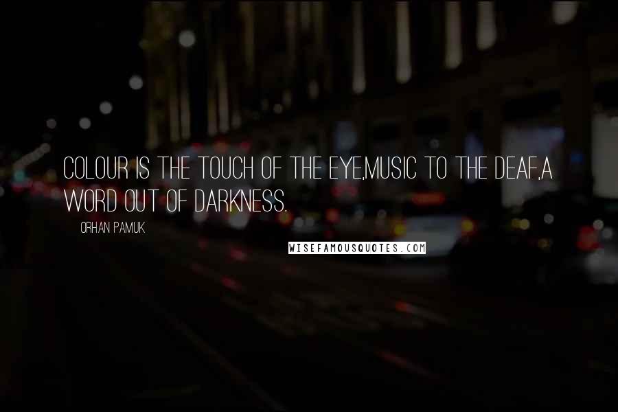 Orhan Pamuk Quotes: Colour is the touch of the eye,Music to the deaf,A word out of darkness.
