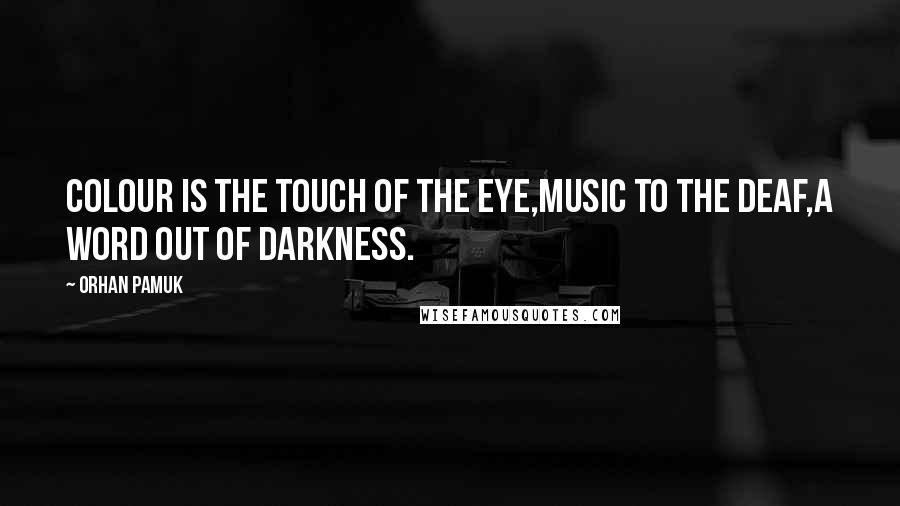 Orhan Pamuk Quotes: Colour is the touch of the eye,Music to the deaf,A word out of darkness.
