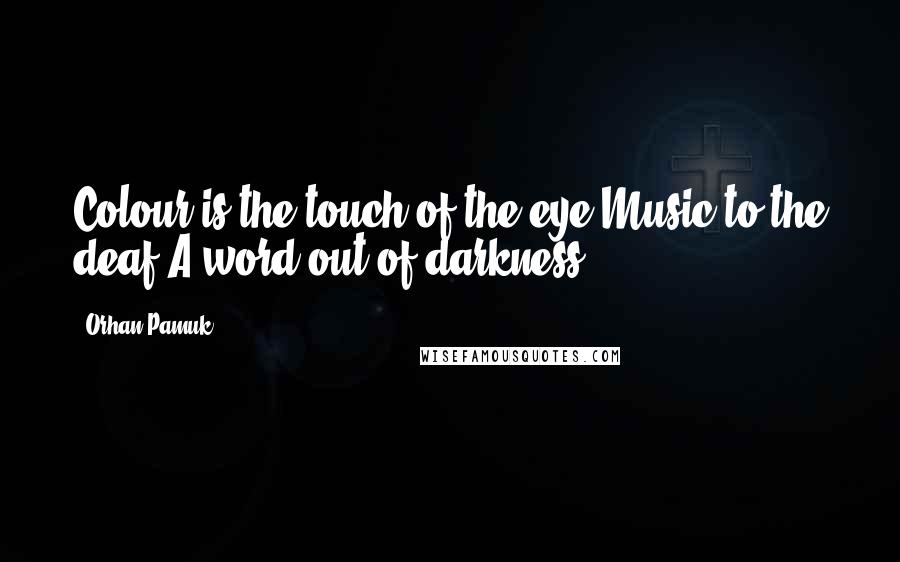 Orhan Pamuk Quotes: Colour is the touch of the eye,Music to the deaf,A word out of darkness.