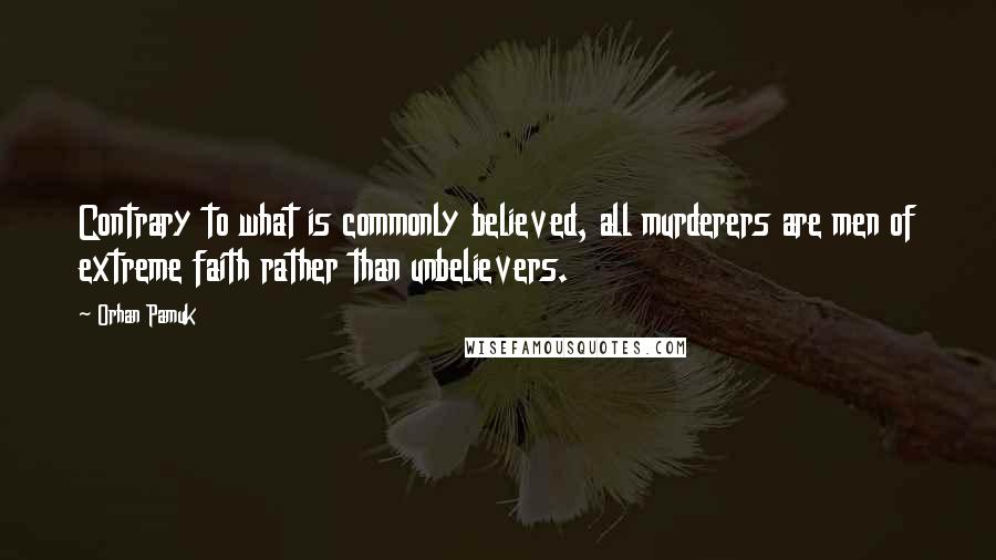 Orhan Pamuk Quotes: Contrary to what is commonly believed, all murderers are men of extreme faith rather than unbelievers.