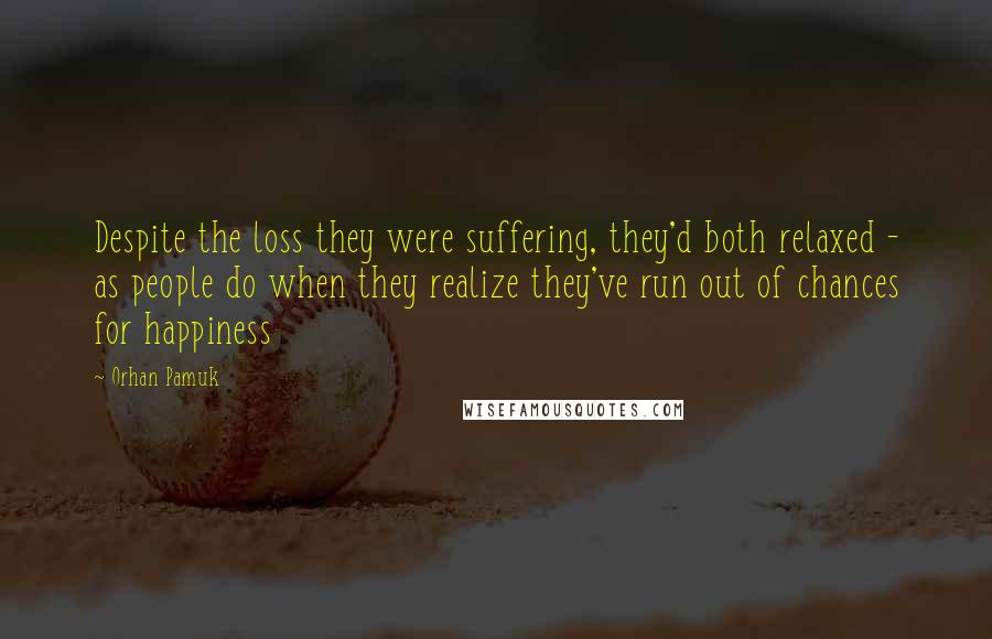 Orhan Pamuk Quotes: Despite the loss they were suffering, they'd both relaxed - as people do when they realize they've run out of chances for happiness
