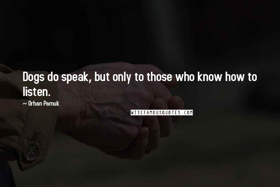 Orhan Pamuk Quotes: Dogs do speak, but only to those who know how to listen.