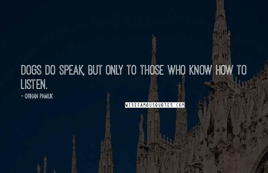 Orhan Pamuk Quotes: Dogs do speak, but only to those who know how to listen.