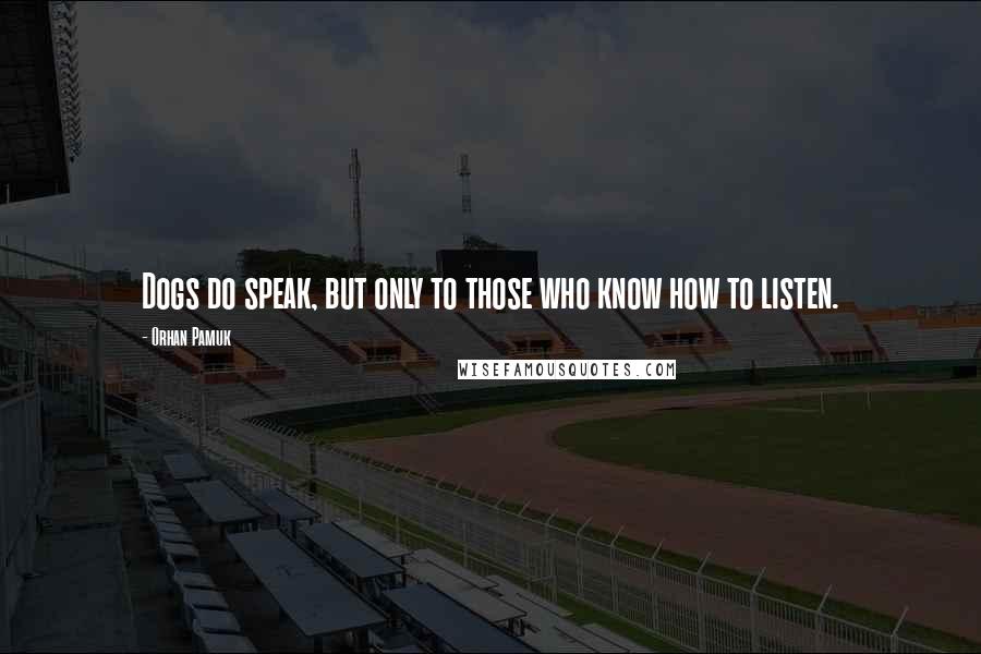 Orhan Pamuk Quotes: Dogs do speak, but only to those who know how to listen.