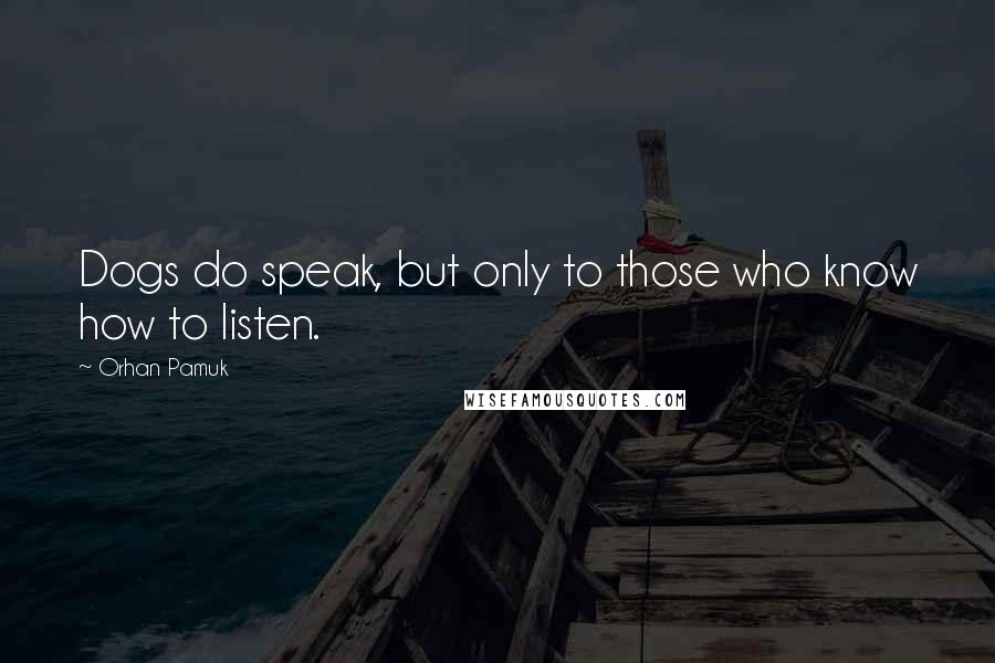 Orhan Pamuk Quotes: Dogs do speak, but only to those who know how to listen.