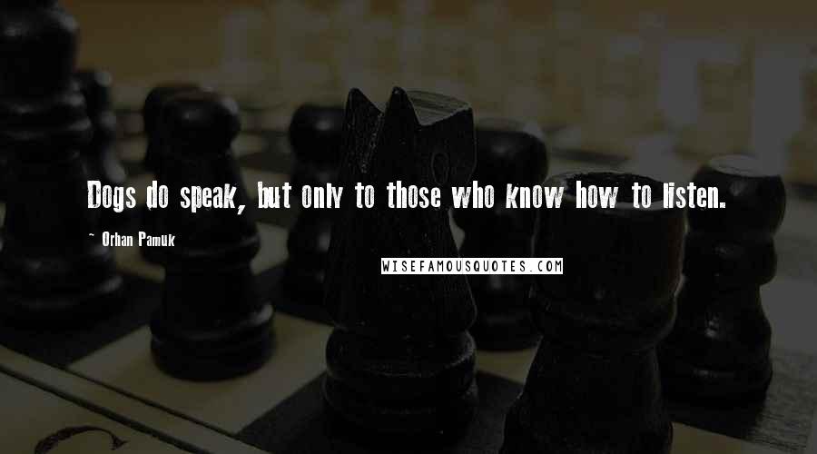 Orhan Pamuk Quotes: Dogs do speak, but only to those who know how to listen.