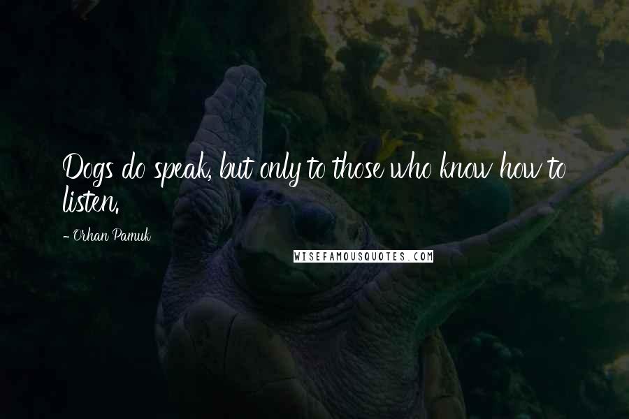 Orhan Pamuk Quotes: Dogs do speak, but only to those who know how to listen.