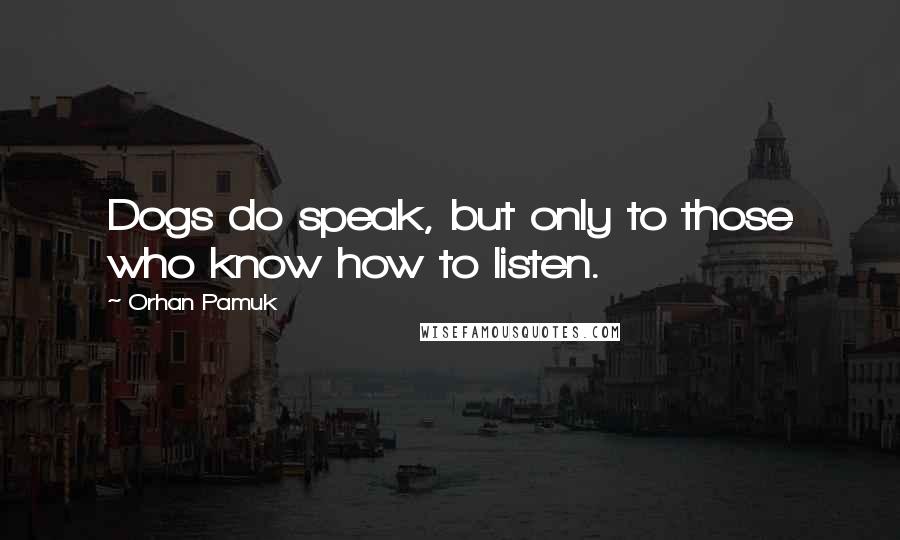 Orhan Pamuk Quotes: Dogs do speak, but only to those who know how to listen.