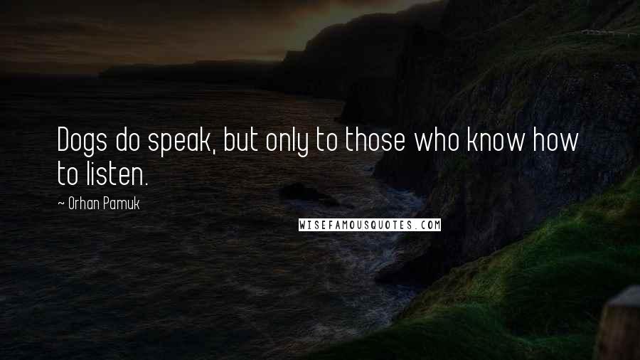 Orhan Pamuk Quotes: Dogs do speak, but only to those who know how to listen.