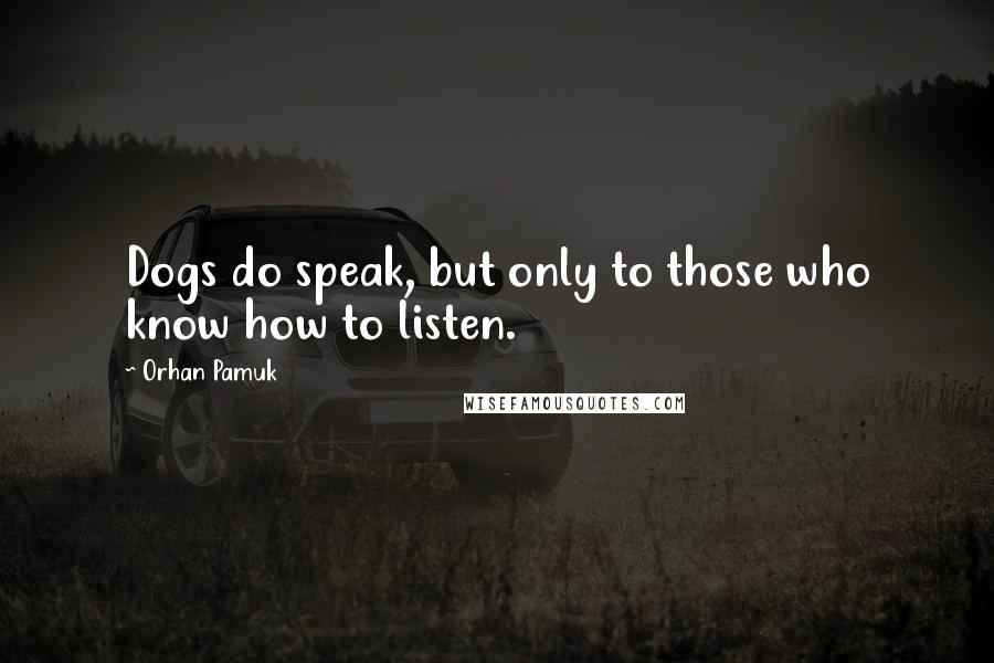 Orhan Pamuk Quotes: Dogs do speak, but only to those who know how to listen.