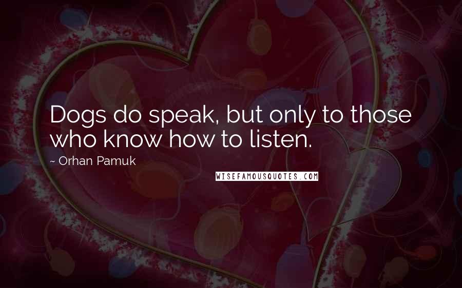 Orhan Pamuk Quotes: Dogs do speak, but only to those who know how to listen.