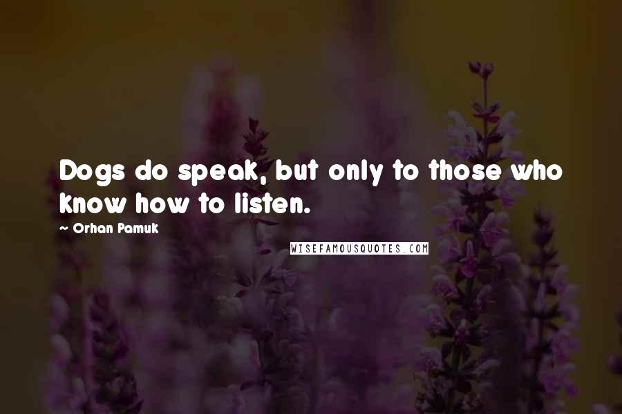 Orhan Pamuk Quotes: Dogs do speak, but only to those who know how to listen.