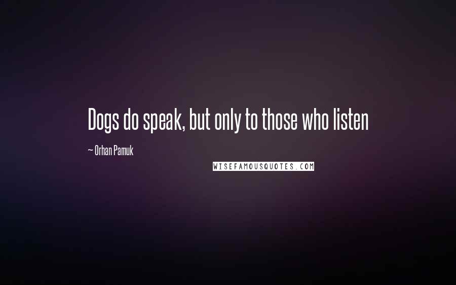 Orhan Pamuk Quotes: Dogs do speak, but only to those who listen