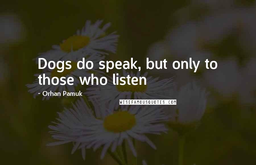 Orhan Pamuk Quotes: Dogs do speak, but only to those who listen
