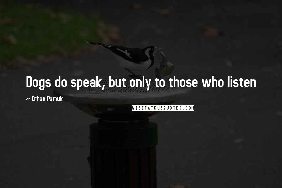 Orhan Pamuk Quotes: Dogs do speak, but only to those who listen