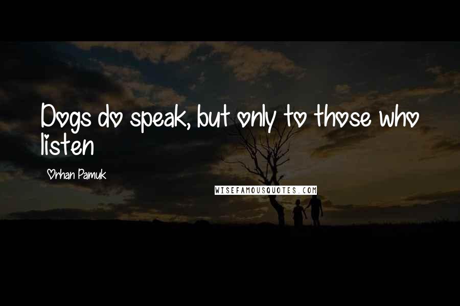 Orhan Pamuk Quotes: Dogs do speak, but only to those who listen